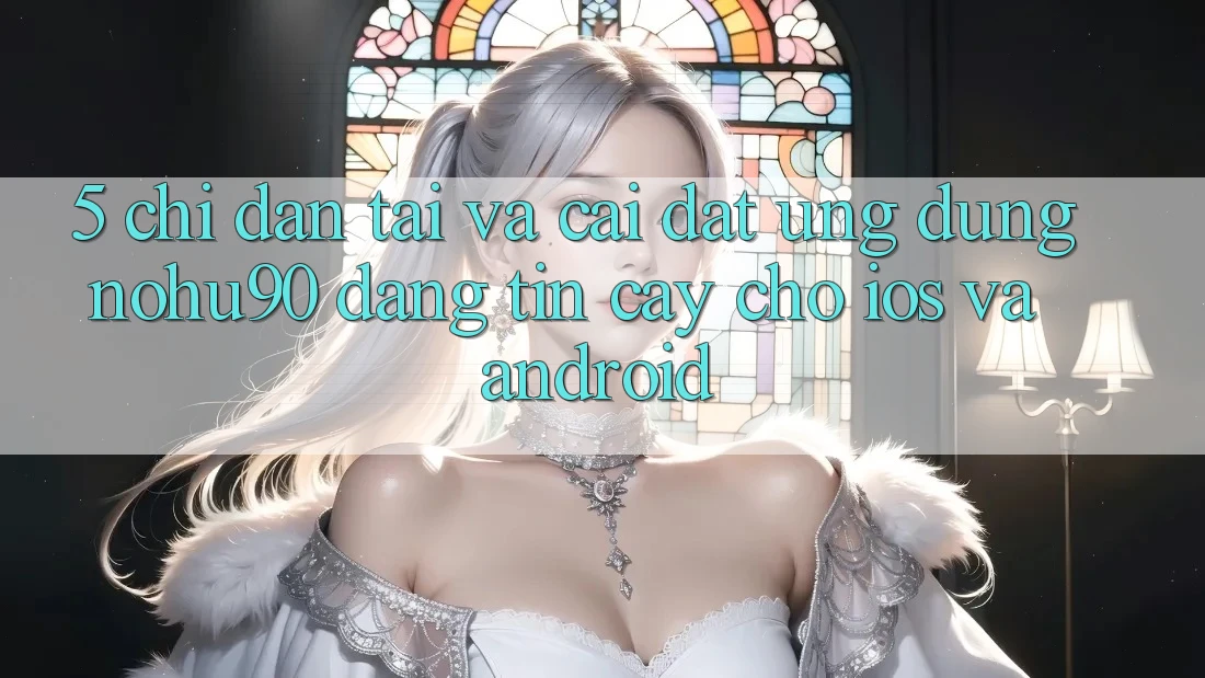 5. Chỉ dẫn Tải Và Cài Đặt Ứng dụng nohu90 Đáng tin cậy Cho iOS Và Android