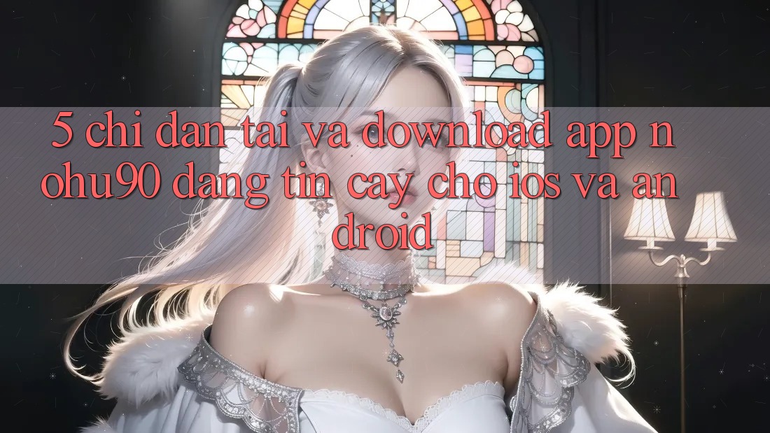 5. Chỉ dẫn Tải Và Download App nohu90 Đáng tin cậy Cho iOS Và Android 5. Chỉ dẫn Tải Và Download App nohu90 Đáng tin cậy Cho iOS Và Android