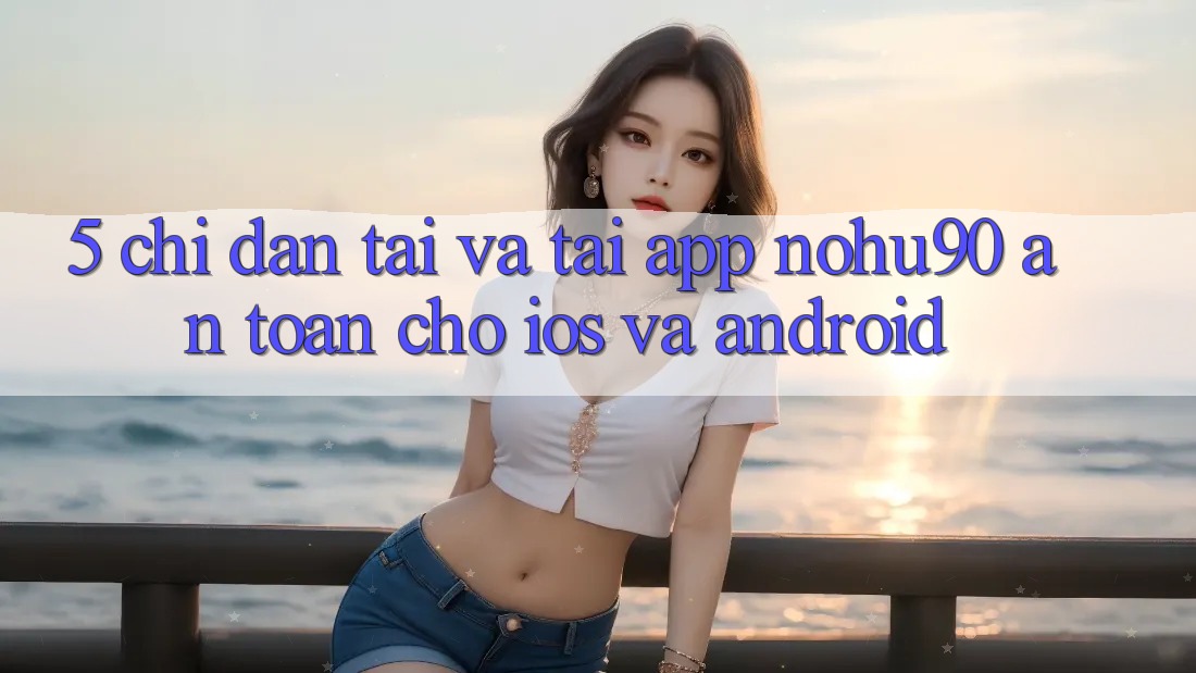 5. Chỉ dẫn Tải Và Tải App nohu90 An Toàn Cho iOS Và Android 5. Chỉ dẫn Tải Và Tải App nohu90 An Toàn Cho iOS Và Android