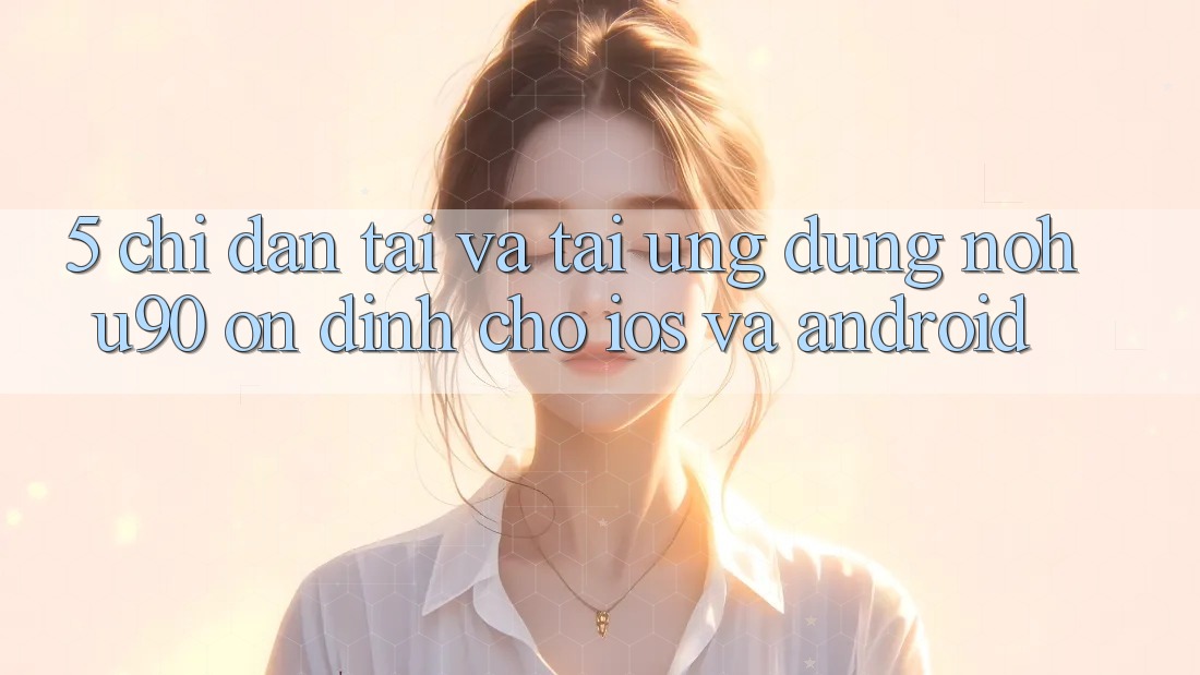 5. Chỉ dẫn Tải Và Tải Ứng dụng nohu90 Ổn định Cho iOS Và Android 5. Chỉ dẫn Tải Và Tải Ứng dụng nohu90 Ổn định Cho iOS Và Android