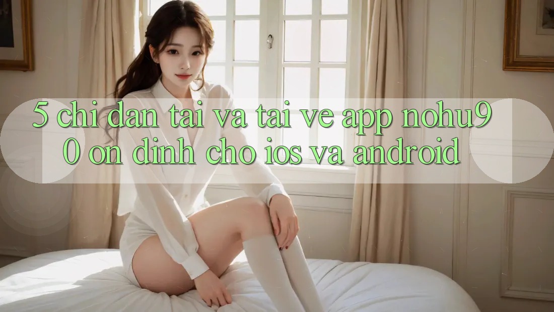 5. Chỉ dẫn Tải Và Tải về App nohu90 Ổn định Cho iOS Và Android
