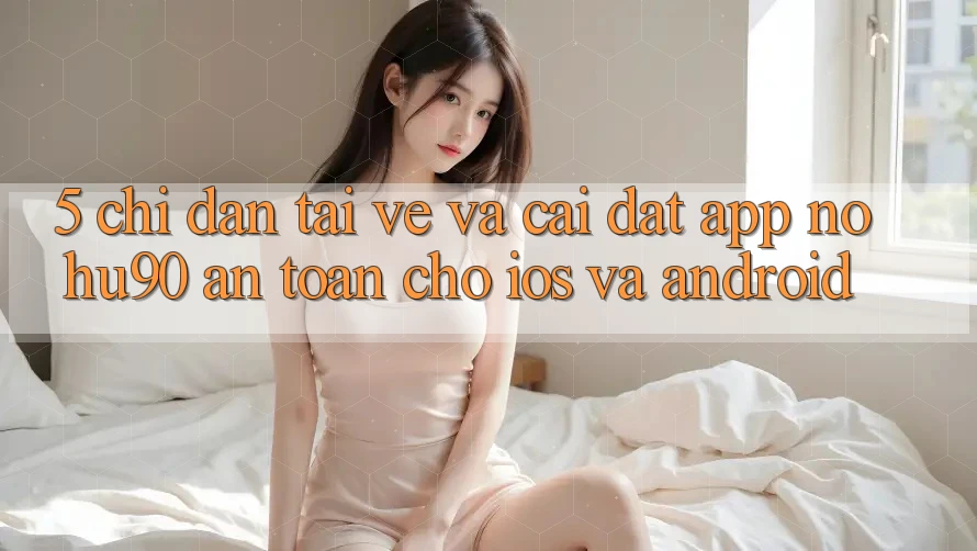 5. Chỉ dẫn Tải về Và Cài Đặt App nohu90 An Toàn Cho iOS Và Android