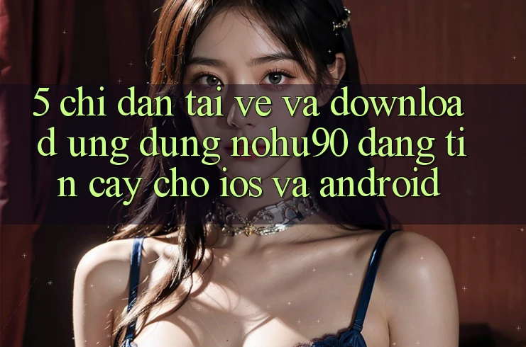 5. Chỉ dẫn Tải về Và Download Ứng dụng nohu90 Đáng tin cậy Cho iOS Và Android 5. Chỉ dẫn Tải về Và Download Ứng dụng nohu90 Đáng tin cậy Cho iOS Và Android