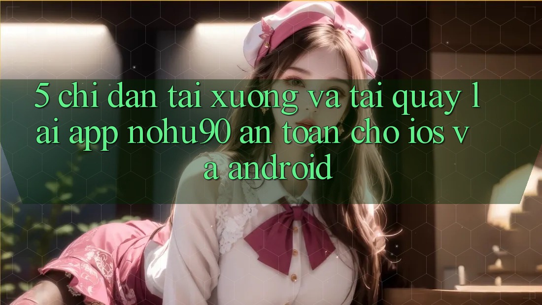 5. Chỉ dẫn Tải xuống Và Tải quay lại App nohu90 An Toàn Cho iOS Và Android