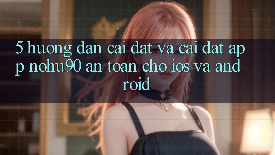 5. Hướng Dẫn Cài đặt Và Cài Đặt App nohu90 An Toàn Cho iOS Và Android 5. Hướng Dẫn Cài đặt Và Cài Đặt App nohu90 An Toàn Cho iOS Và Android