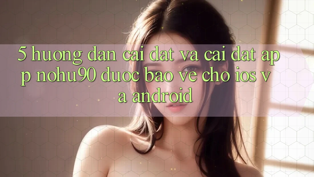 5. Hướng Dẫn Cài đặt Và Cài Đặt App nohu90 Được bảo vệ Cho iOS Và Android