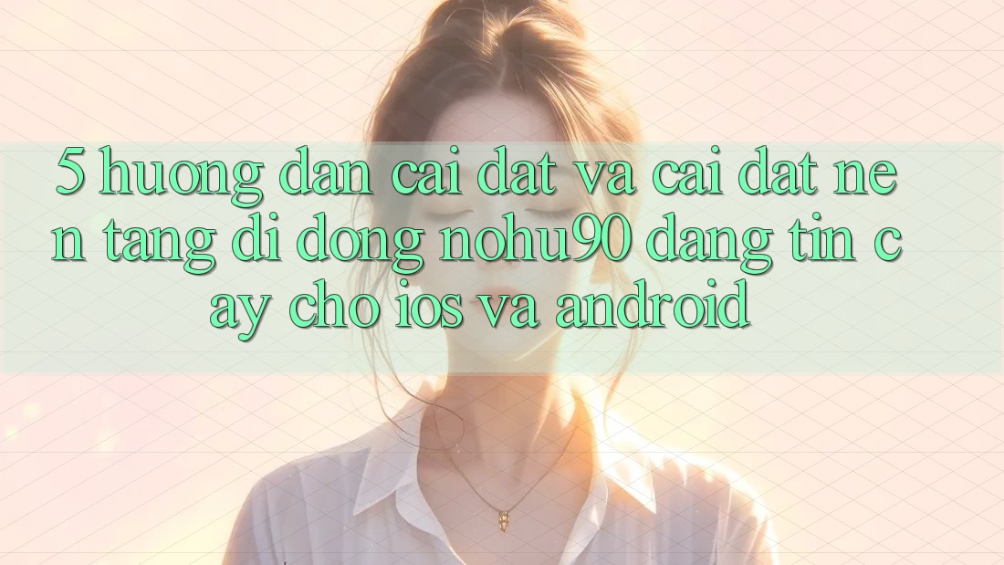 5. Hướng Dẫn Cài đặt Và Cài Đặt Nền tảng di động nohu90 Đáng tin cậy Cho iOS Và Android
