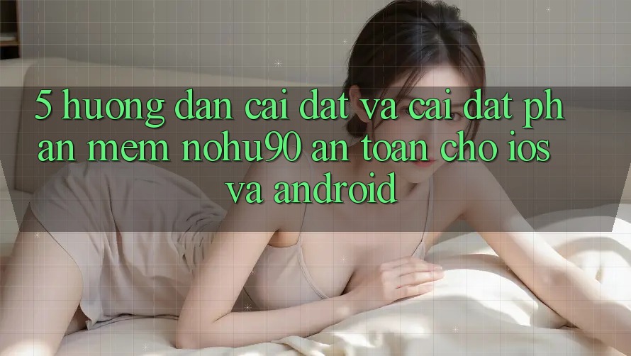5. Hướng Dẫn Cài đặt Và Cài Đặt Phần mềm nohu90 An Toàn Cho iOS Và Android