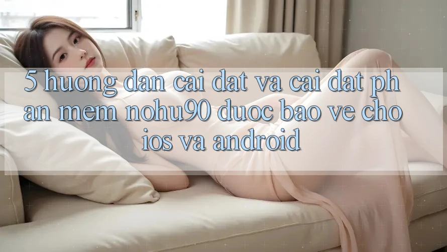 5. Hướng Dẫn Cài đặt Và Cài Đặt Phần mềm nohu90 Được bảo vệ Cho iOS Và Android
