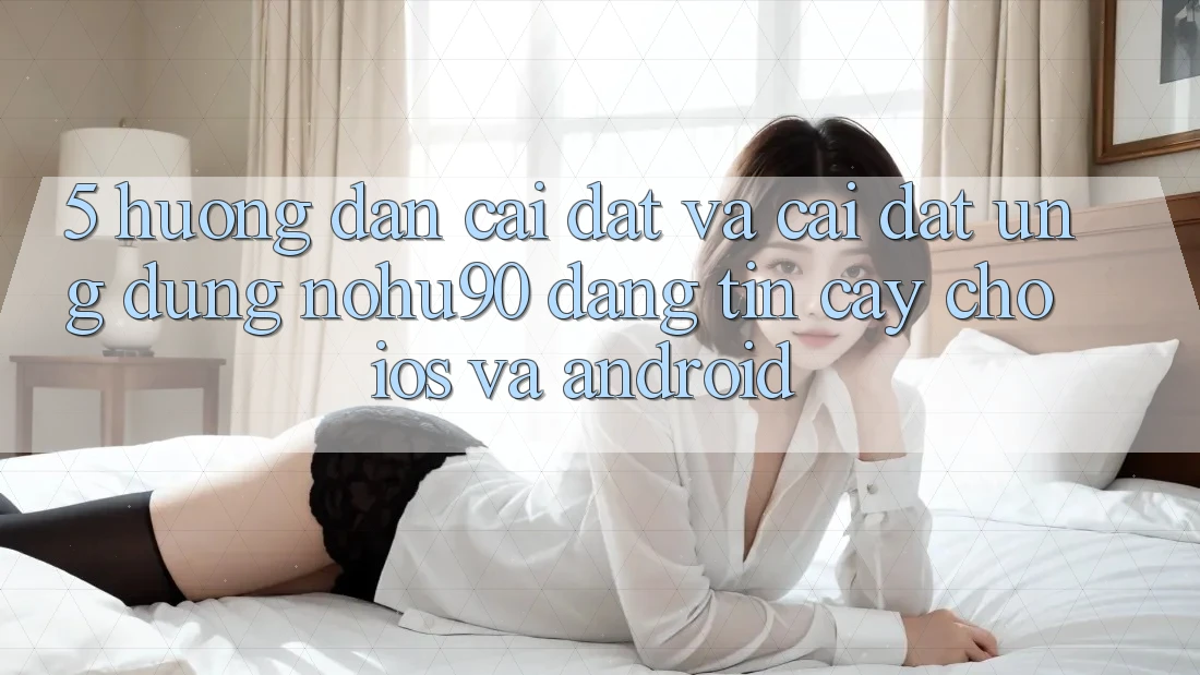 5. Hướng Dẫn Cài đặt Và Cài Đặt Ứng dụng nohu90 Đáng tin cậy Cho iOS Và Android 5. Hướng Dẫn Cài đặt Và Cài Đặt Ứng dụng nohu90 Đáng tin cậy Cho iOS Và Android