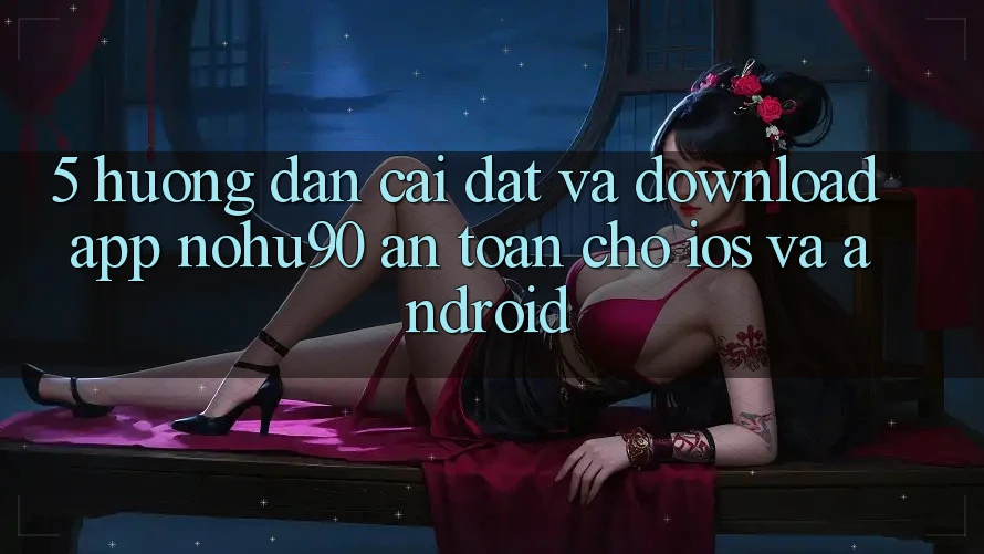 5. Hướng Dẫn Cài đặt Và Download App nohu90 An Toàn Cho iOS Và Android