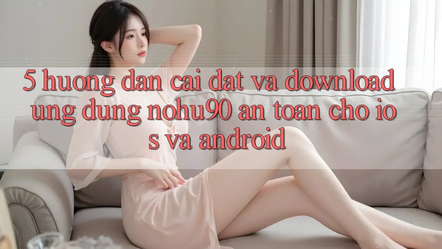 5. Hướng Dẫn Cài đặt Và Download Ứng dụng nohu90 An Toàn Cho iOS Và Android 5. Hướng Dẫn Cài đặt Và Download Ứng dụng nohu90 An Toàn Cho iOS Và Android