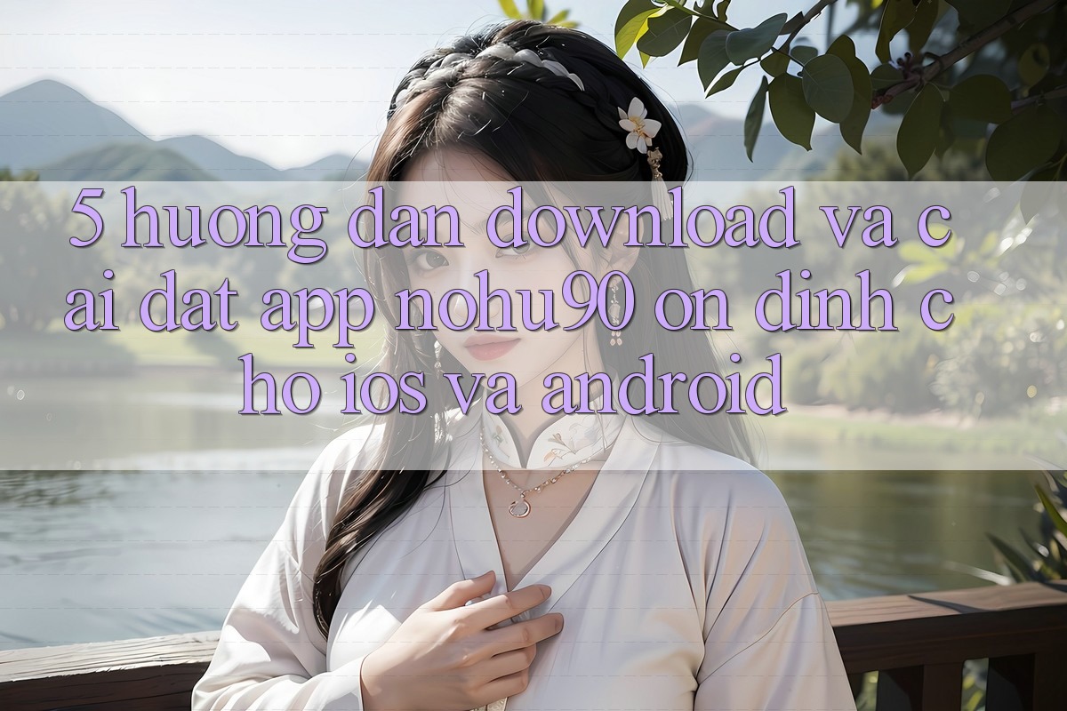 5. Hướng Dẫn Download Và Cài Đặt App nohu90 Ổn định Cho iOS Và Android