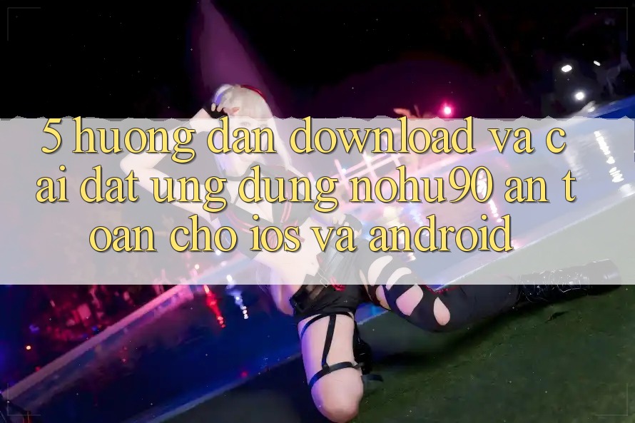 5. Hướng Dẫn Download Và Cài Đặt Ứng dụng nohu90 An Toàn Cho iOS Và Android 5. Hướng Dẫn Download Và Cài Đặt Ứng dụng nohu90 An Toàn Cho iOS Và Android