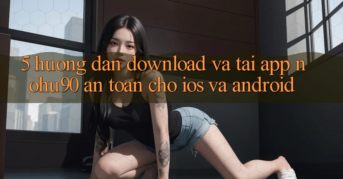 5. Hướng Dẫn Download Và Tải App nohu90 An Toàn Cho iOS Và Android