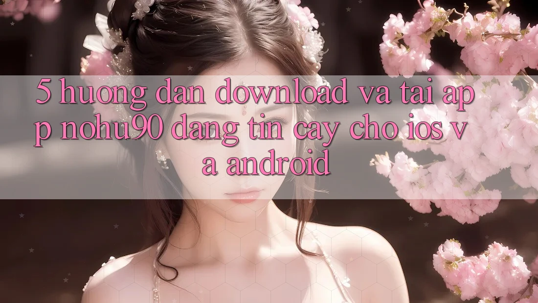 5. Hướng Dẫn Download Và Tải App nohu90 Đáng tin cậy Cho iOS Và Android 5. Hướng Dẫn Download Và Tải App nohu90 Đáng tin cậy Cho iOS Và Android
