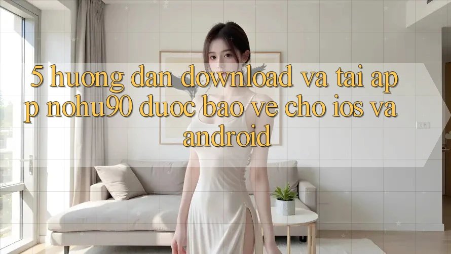 5. Hướng dẫn Download Và Tải App nohu90 Được bảo vệ Cho iOS Và Android 5. Hướng dẫn Download Và Tải App nohu90 Được bảo vệ Cho iOS Và Android