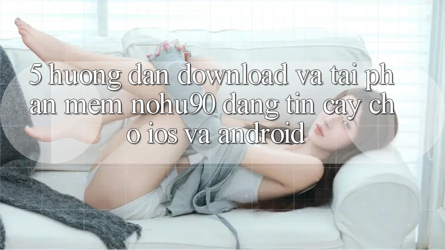 5. Hướng Dẫn Download Và Tải Phần mềm nohu90 Đáng tin cậy Cho iOS Và Android