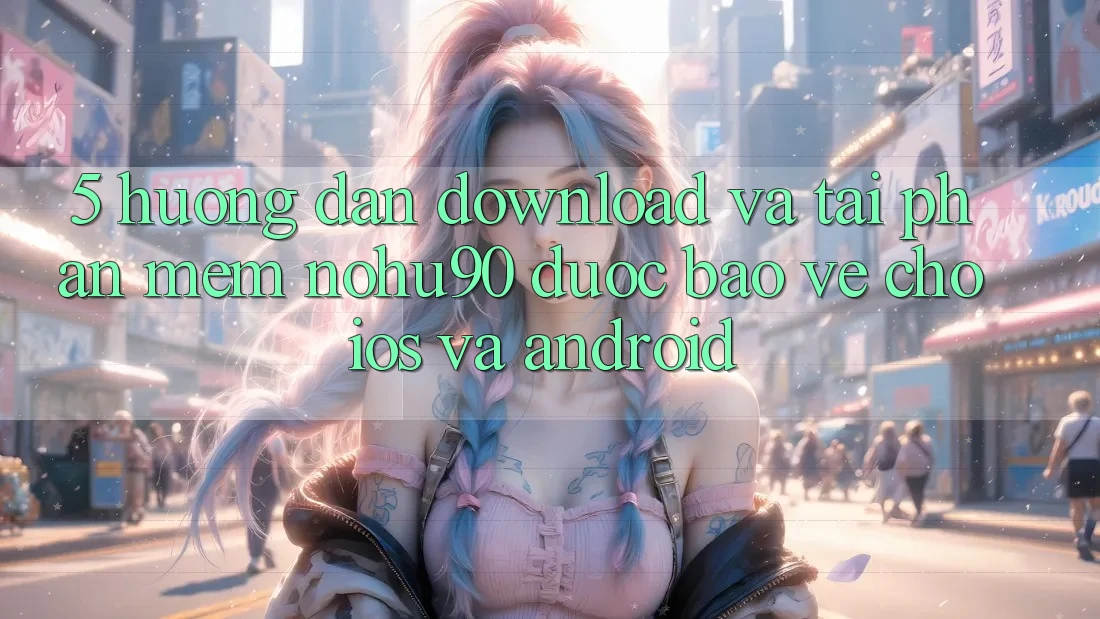 5. Hướng Dẫn Download Và Tải Phần mềm nohu90 Được bảo vệ Cho iOS Và Android
