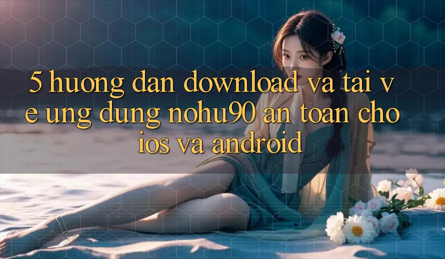 5. Hướng Dẫn Download Và Tải về Ứng dụng nohu90 An Toàn Cho iOS Và Android 5. Hướng Dẫn Download Và Tải về Ứng dụng nohu90 An Toàn Cho iOS Và Android
