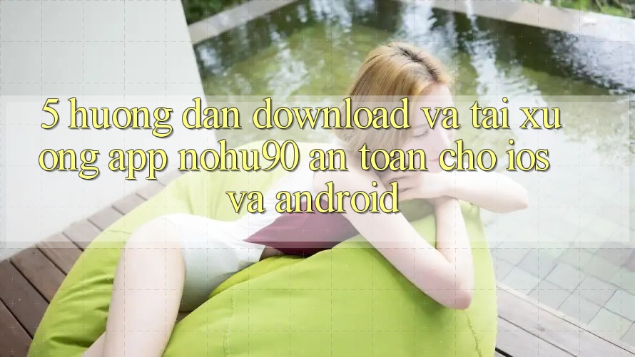 5. Hướng Dẫn Download Và Tải xuống App nohu90 An Toàn Cho iOS Và Android 5. Hướng Dẫn Download Và Tải xuống App nohu90 An Toàn Cho iOS Và Android