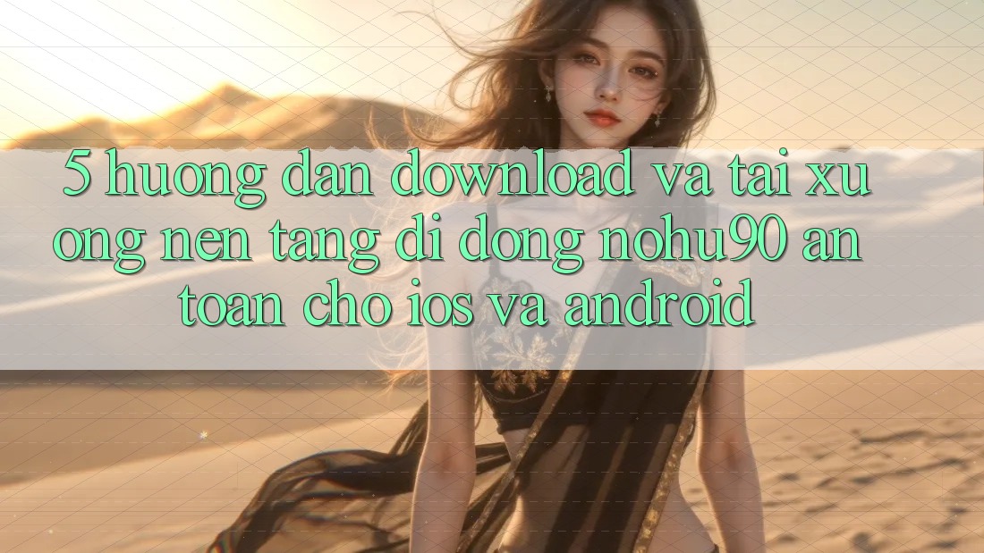 5. Hướng Dẫn Download Và Tải xuống Nền tảng di động nohu90 An Toàn Cho iOS Và Android 5. Hướng Dẫn Download Và Tải xuống Nền tảng di động nohu90 An Toàn Cho iOS Và Android