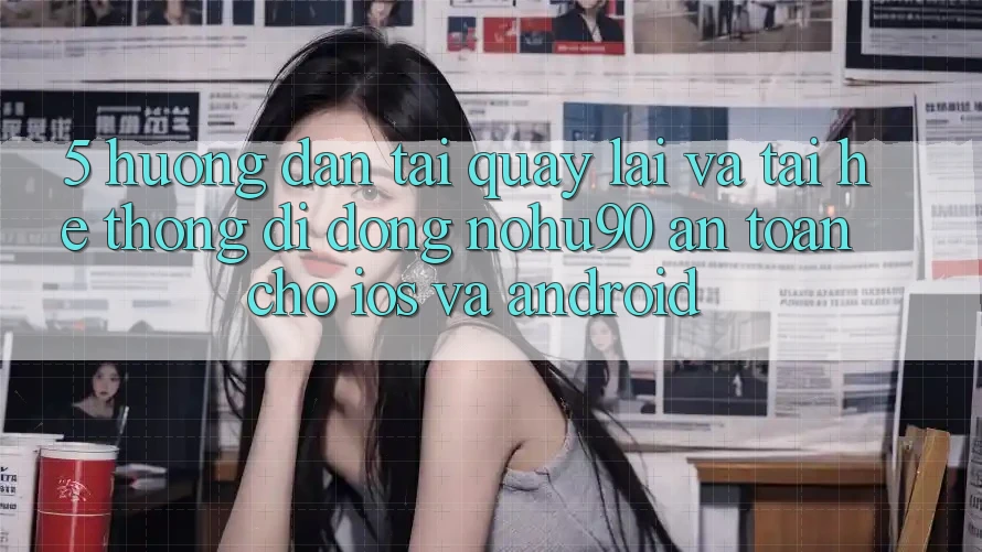 5. Hướng Dẫn Tải quay lại Và Tải Hệ thống di động nohu90 An Toàn Cho iOS Và Android 5. Hướng Dẫn Tải quay lại Và Tải Hệ thống di động nohu90 An Toàn Cho iOS Và Android