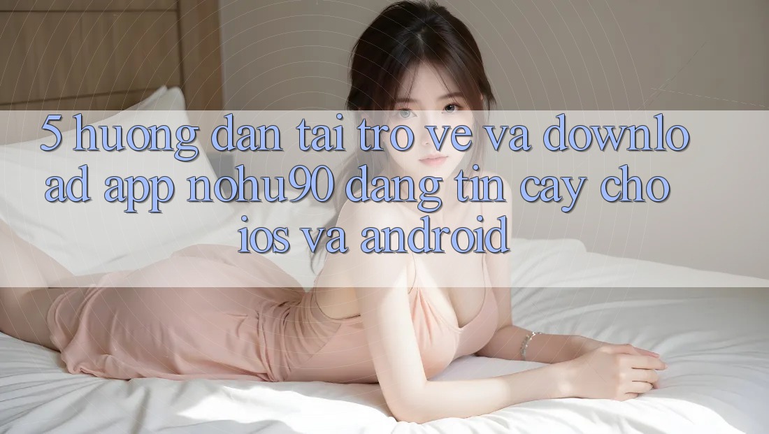 5. Hướng Dẫn Tải trở về Và Download App nohu90 Đáng tin cậy Cho iOS Và Android