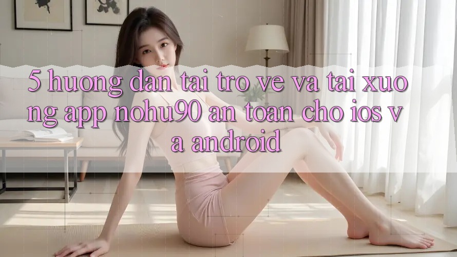 5. Hướng Dẫn Tải trở về Và Tải xuống App nohu90 An Toàn Cho iOS Và Android 5. Hướng Dẫn Tải trở về Và Tải xuống App nohu90 An Toàn Cho iOS Và Android