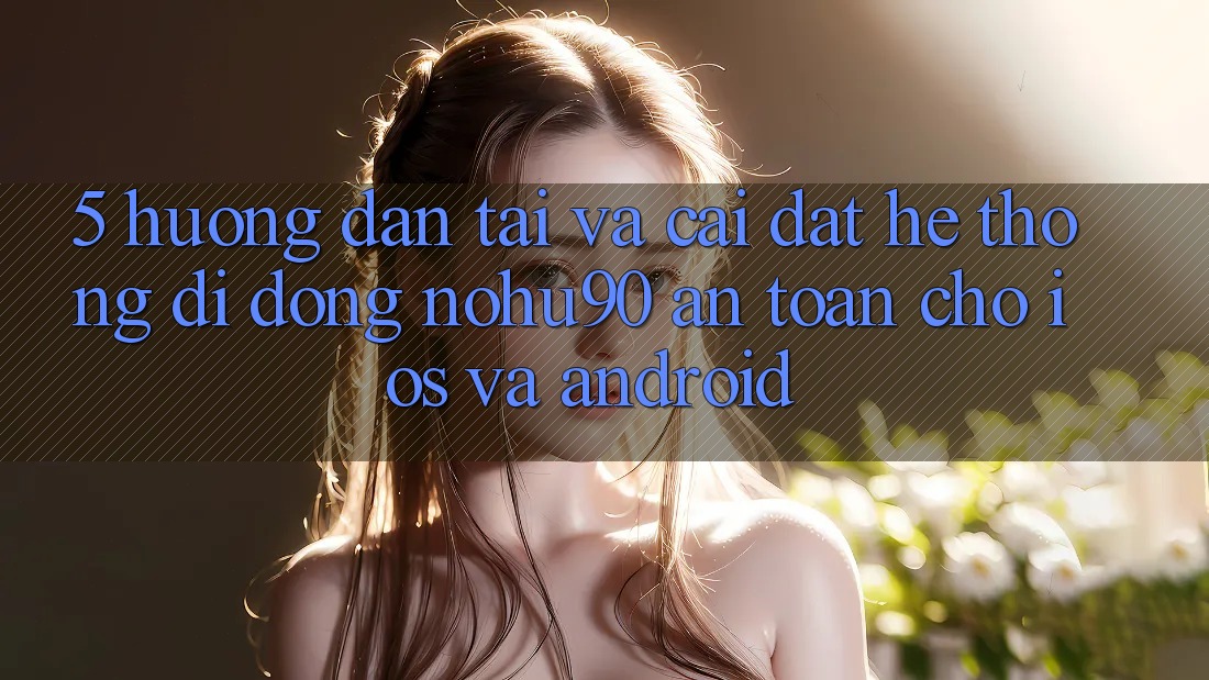 5. Hướng Dẫn Tải Và Cài đặt Hệ thống di động nohu90 An Toàn Cho iOS Và Android 5. Hướng Dẫn Tải Và Cài đặt Hệ thống di động nohu90 An Toàn Cho iOS Và Android