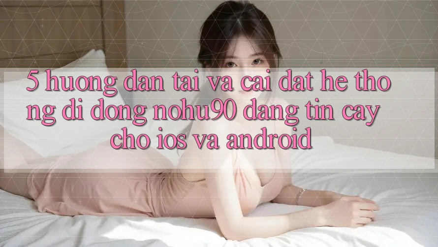 5. Hướng Dẫn Tải Và Cài đặt Hệ thống di động nohu90 Đáng tin cậy Cho iOS Và Android 5. Hướng Dẫn Tải Và Cài đặt Hệ thống di động nohu90 Đáng tin cậy Cho iOS Và Android