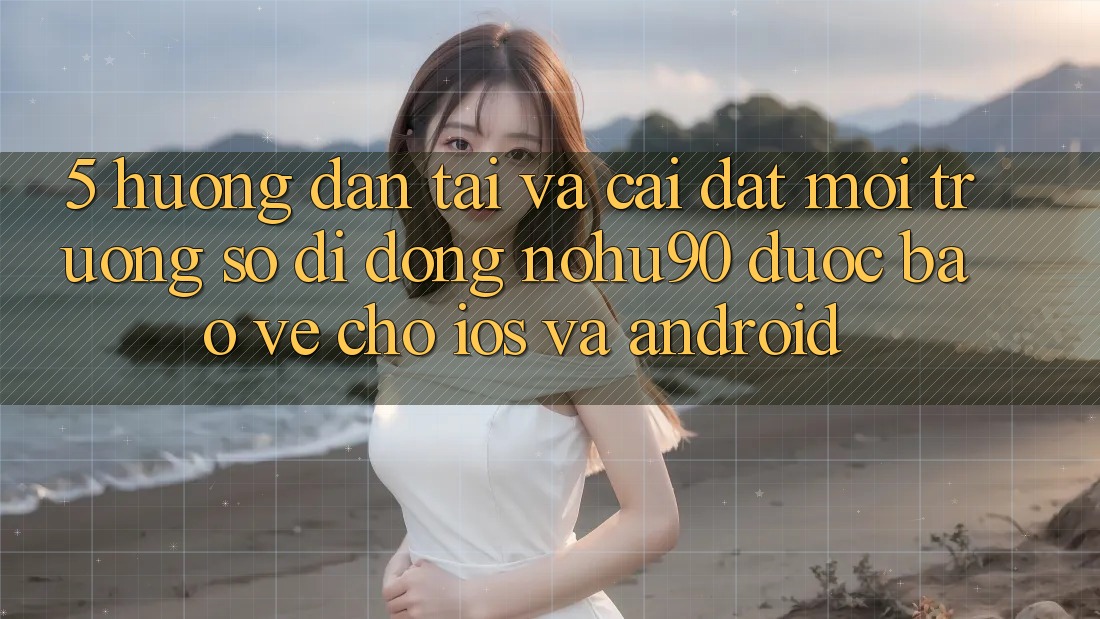 5. Hướng Dẫn Tải Và Cài Đặt Môi trường số di động nohu90 Được bảo vệ Cho iOS Và Android 5. Hướng Dẫn Tải Và Cài Đặt Môi trường số di động nohu90 Được bảo vệ Cho iOS Và Android