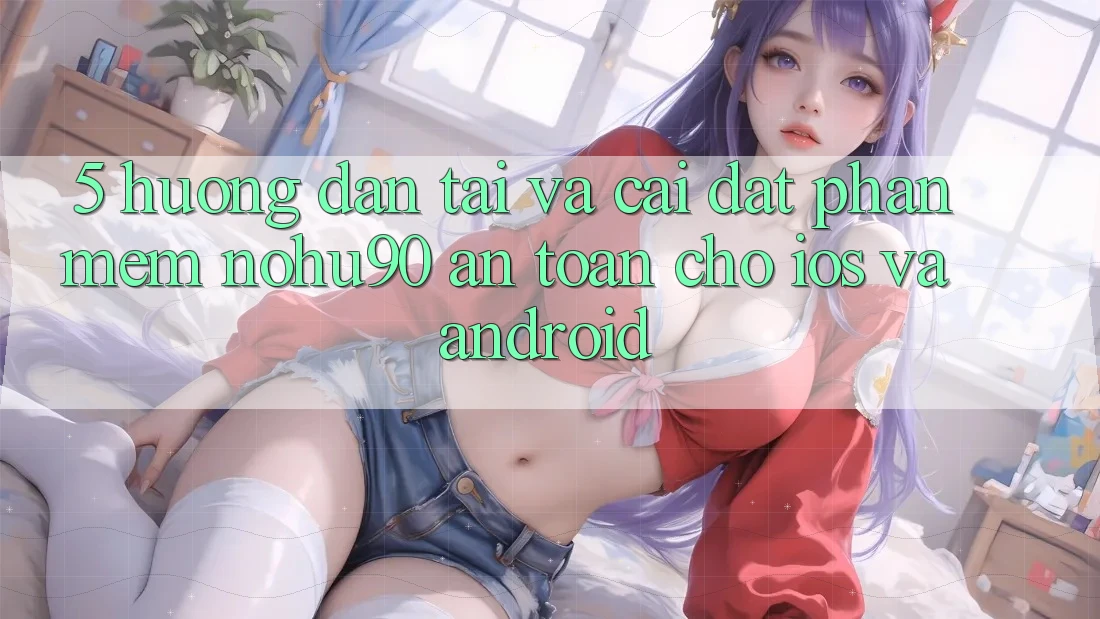5. Hướng dẫn Tải Và Cài Đặt Phần mềm nohu90 An Toàn Cho iOS Và Android 5. Hướng dẫn Tải Và Cài Đặt Phần mềm nohu90 An Toàn Cho iOS Và Android