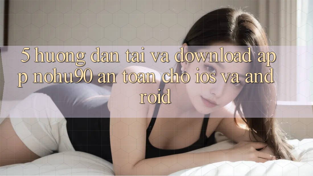 5. Hướng dẫn Tải Và Download App nohu90 An Toàn Cho iOS Và Android
