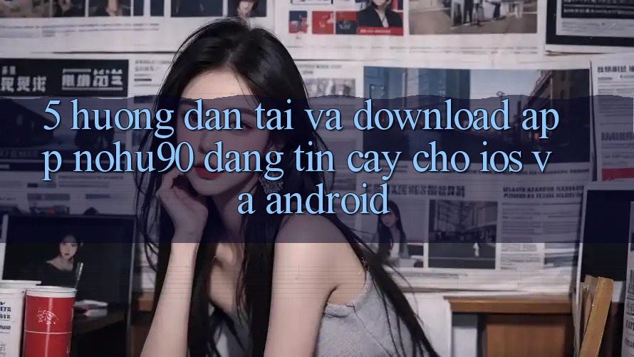 5. Hướng Dẫn Tải Và Download App nohu90 Đáng tin cậy Cho iOS Và Android 5. Hướng Dẫn Tải Và Download App nohu90 Đáng tin cậy Cho iOS Và Android