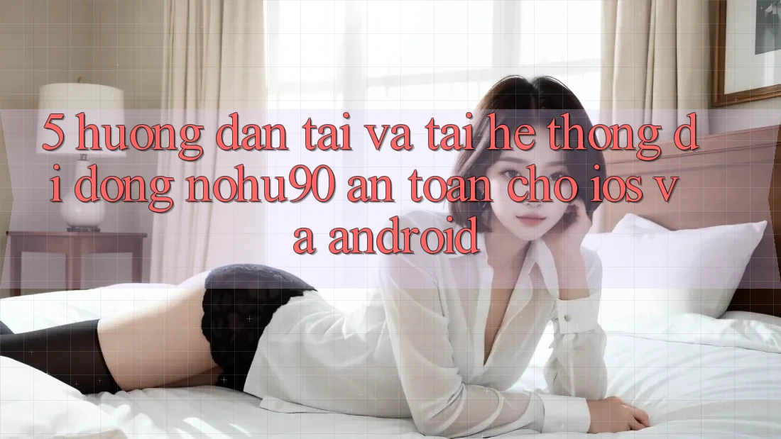 5. Hướng Dẫn Tải Và Tải Hệ thống di động nohu90 An Toàn Cho iOS Và Android