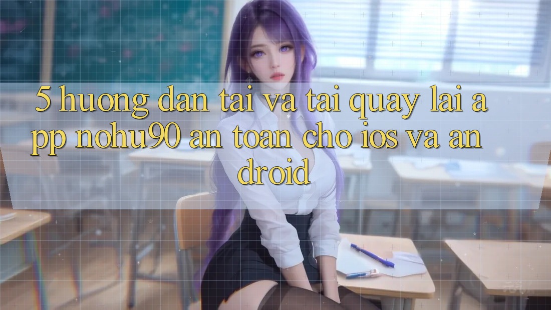 5. Hướng Dẫn Tải Và Tải quay lại App nohu90 An Toàn Cho iOS Và Android 5. Hướng Dẫn Tải Và Tải quay lại App nohu90 An Toàn Cho iOS Và Android