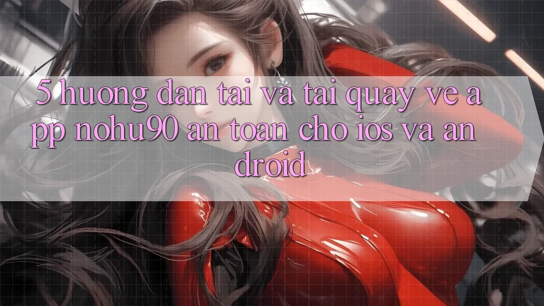 5. Hướng Dẫn Tải Và Tải quay về App nohu90 An Toàn Cho iOS Và Android 5. Hướng Dẫn Tải Và Tải quay về App nohu90 An Toàn Cho iOS Và Android