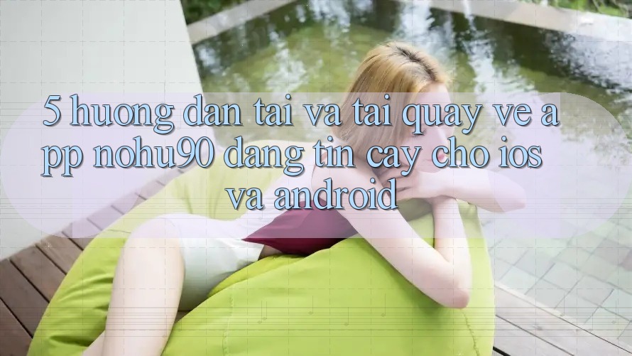 5. Hướng Dẫn Tải Và Tải quay về App nohu90 Đáng tin cậy Cho iOS Và Android 5. Hướng Dẫn Tải Và Tải quay về App nohu90 Đáng tin cậy Cho iOS Và Android