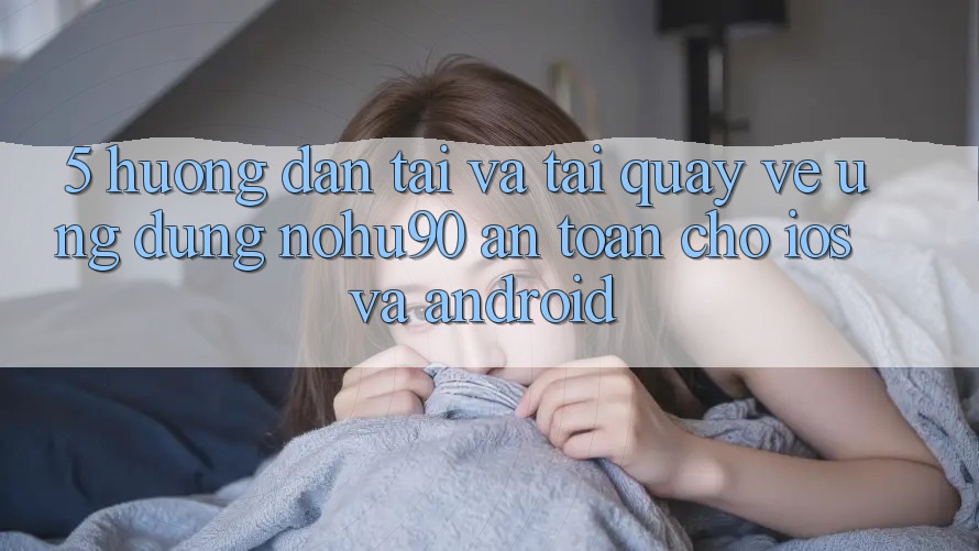 5. Hướng Dẫn Tải Và Tải quay về Ứng dụng nohu90 An Toàn Cho iOS Và Android