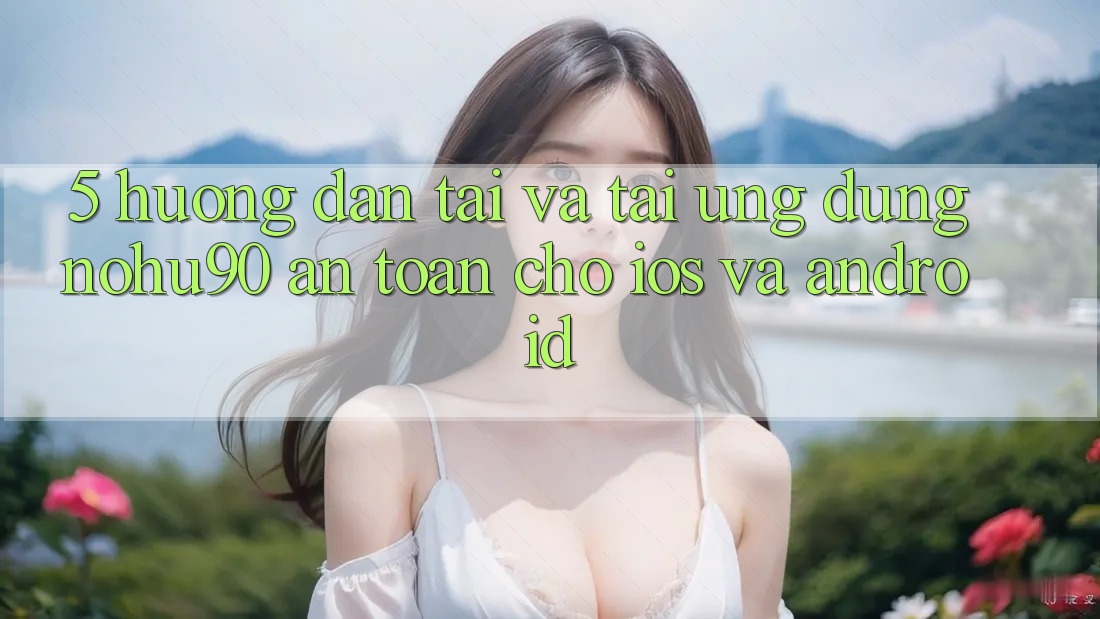 5. Hướng Dẫn Tải Và Tải Ứng dụng nohu90 An Toàn Cho iOS Và Android 5. Hướng Dẫn Tải Và Tải Ứng dụng nohu90 An Toàn Cho iOS Và Android