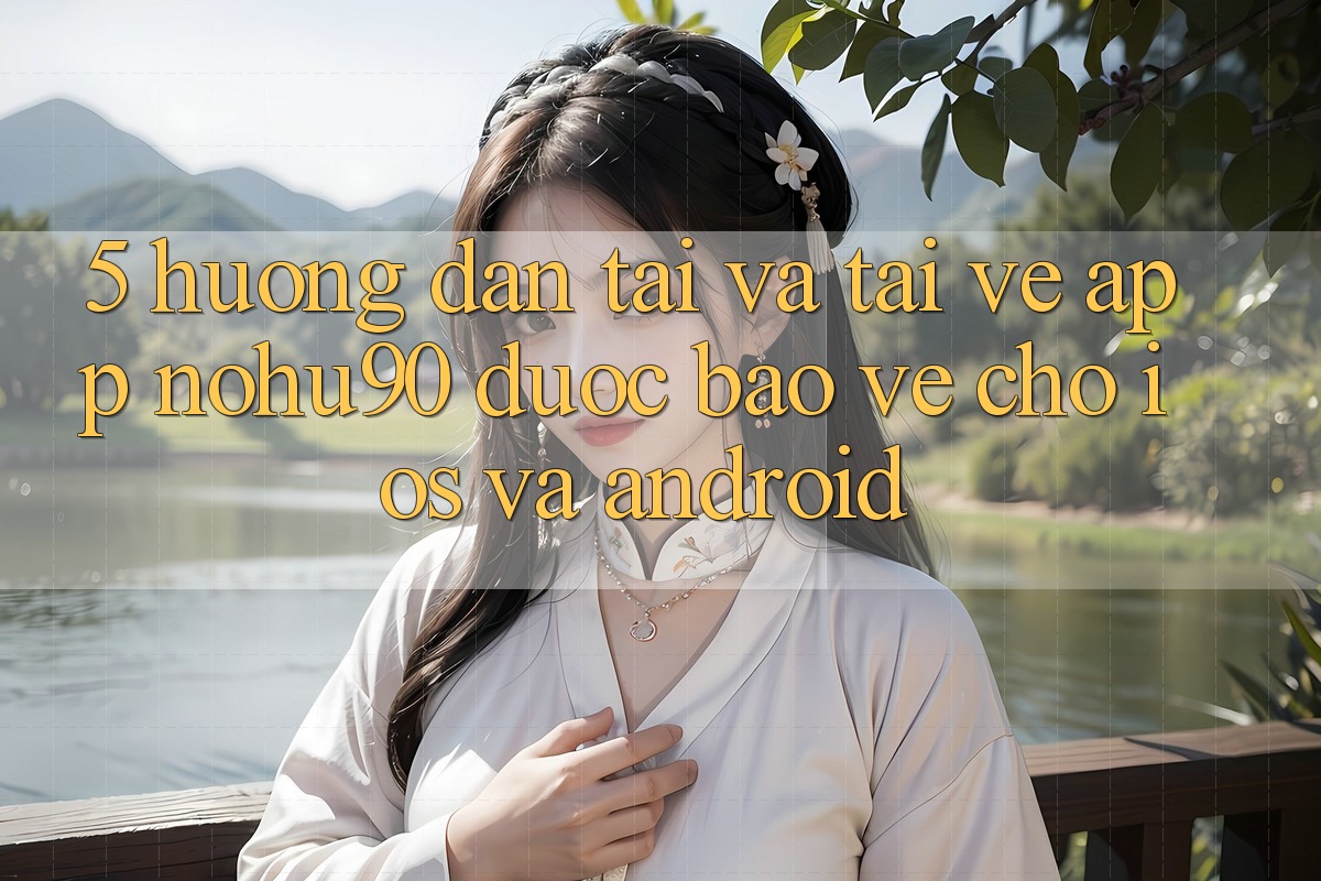 5. Hướng Dẫn Tải Và Tải về App nohu90 Được bảo vệ Cho iOS Và Android