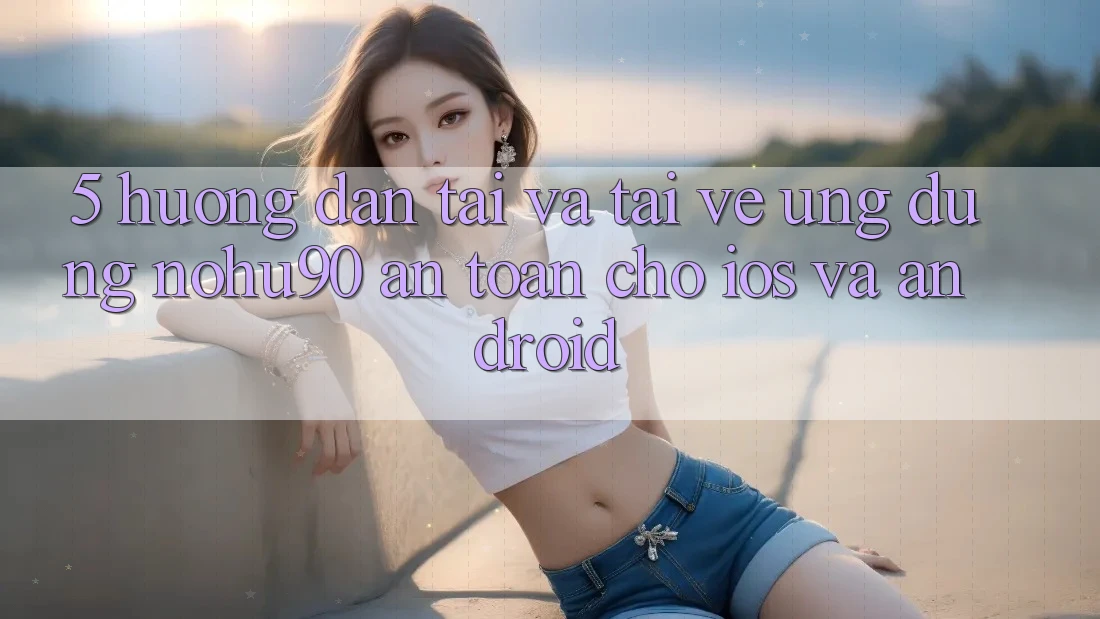 5. Hướng Dẫn Tải Và Tải về Ứng dụng nohu90 An Toàn Cho iOS Và Android