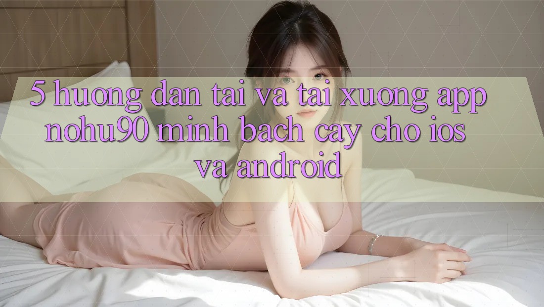 5. Hướng Dẫn Tải Và Tải xuống App nohu90 Minh bạch cậy Cho iOS Và Android