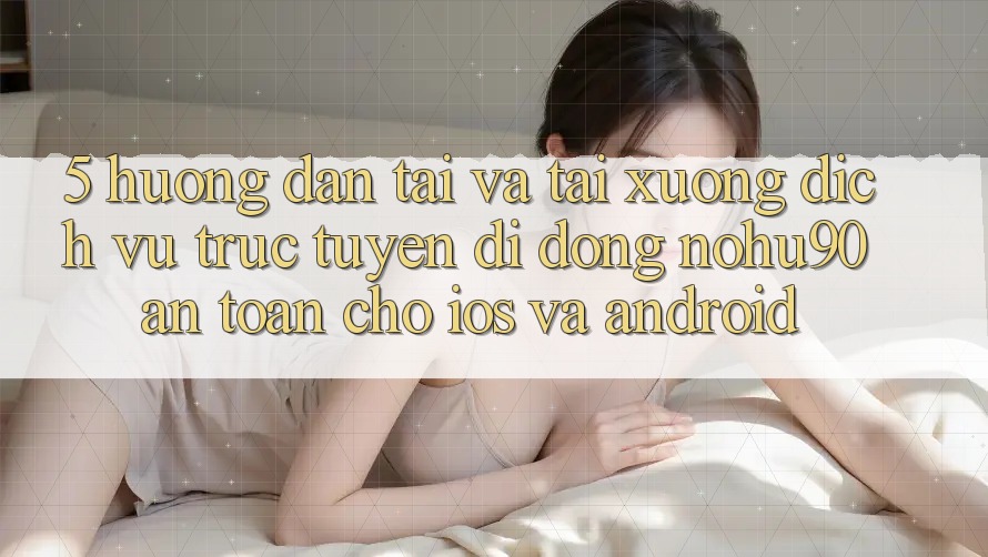 5. Hướng Dẫn Tải Và Tải xuống Dịch vụ trực tuyến di động nohu90 An Toàn Cho iOS Và Android
