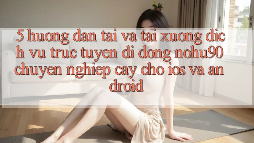 5. Hướng Dẫn Tải Và Tải xuống Dịch vụ trực tuyến di động nohu90 Chuyên nghiệp cậy Cho iOS Và Android 5. Hướng Dẫn Tải Và Tải xuống Dịch vụ trực tuyến di động nohu90 Chuyên nghiệp cậy Cho iOS Và Android