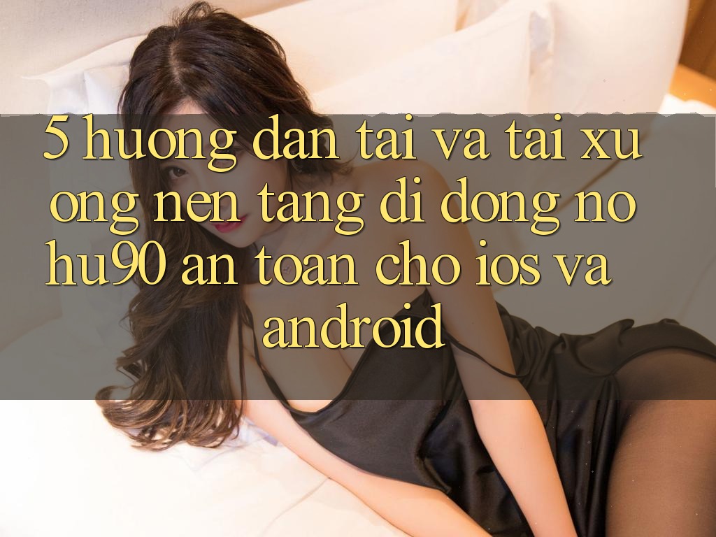 5. Hướng Dẫn Tải Và Tải xuống Nền tảng di động nohu90 An Toàn Cho iOS Và Android 5. Hướng Dẫn Tải Và Tải xuống Nền tảng di động nohu90 An Toàn Cho iOS Và Android