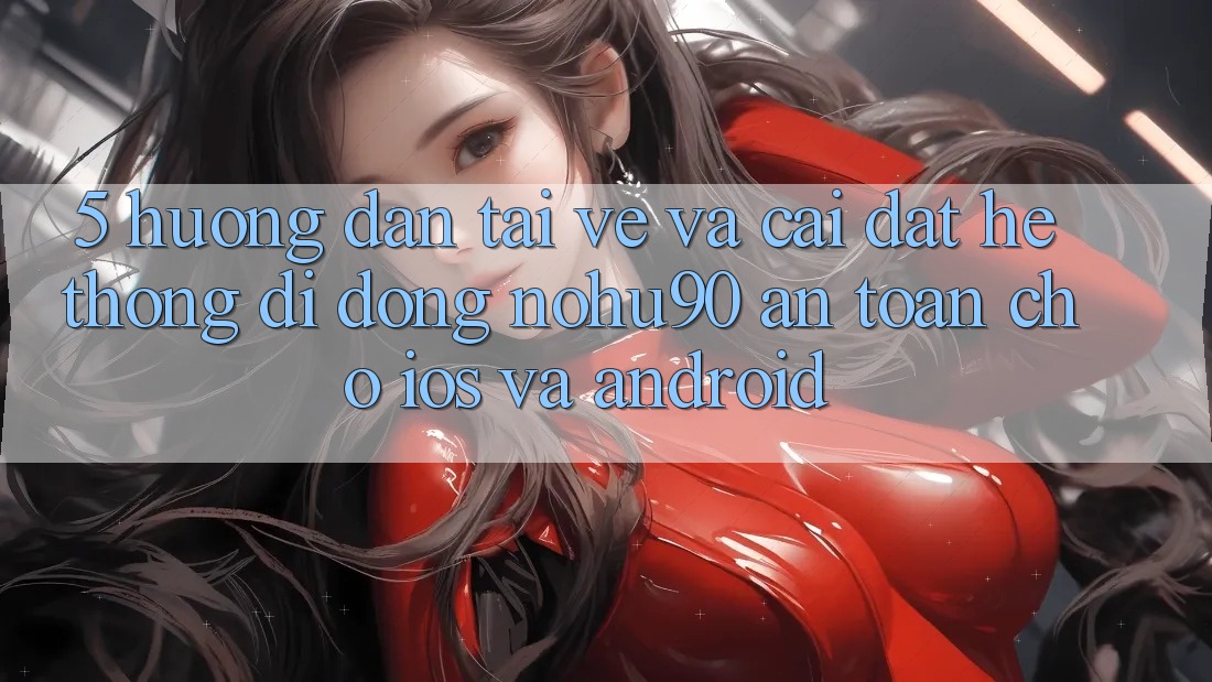 5. Hướng Dẫn Tải về Và Cài Đặt Hệ thống di động nohu90 An Toàn Cho iOS Và Android