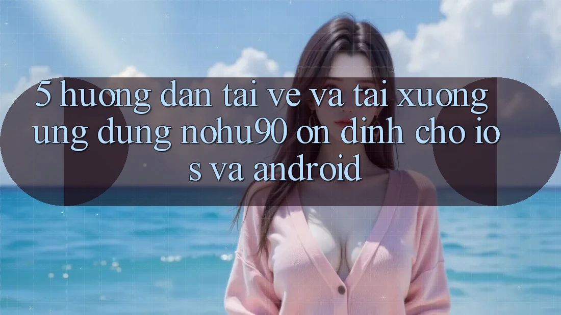 5. Hướng Dẫn Tải về Và Tải xuống Ứng dụng nohu90 Ổn định Cho iOS Và Android