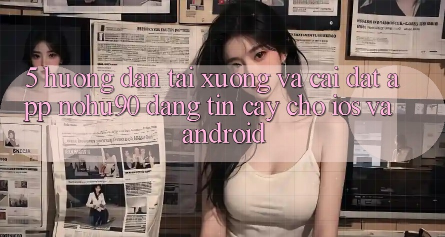 5. Hướng Dẫn Tải xuống Và Cài Đặt App nohu90 Đáng tin cậy Cho iOS Và Android 5. Hướng Dẫn Tải xuống Và Cài Đặt App nohu90 Đáng tin cậy Cho iOS Và Android